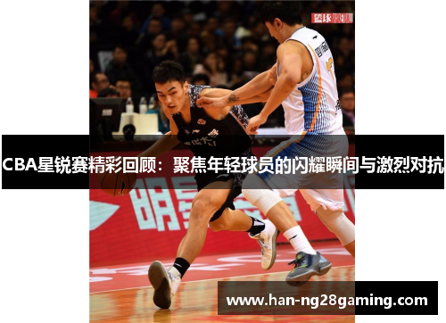 CBA星锐赛精彩回顾:聚焦年轻球员的闪耀瞬间与激烈对抗 CBA星锐赛精彩回顾:聚焦年轻球员的闪耀瞬间与激烈对抗