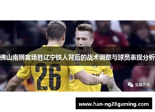 佛山南狮客场胜辽宁铁人背后的战术调整与球员表现分析