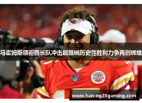 马霍姆斯领衔酋长队冲击超级碗历史性胜利力争再创辉煌 马霍姆斯领衔酋长队冲击超级碗历史性胜利力争再创辉煌