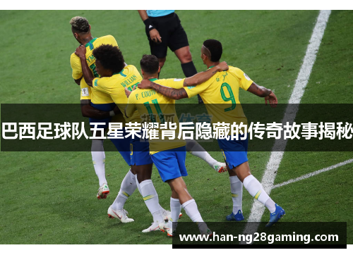 巴西足球队五星荣耀背后隐藏的传奇故事揭秘 巴西足球队五星荣耀背后隐藏的传奇故事揭秘