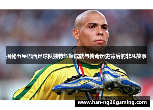 揭秘五星巴西足球队独特辉煌成就与传奇历史背后的非凡故事 揭秘五星巴西足球队独特辉煌成就与传奇历史背后的非凡故事