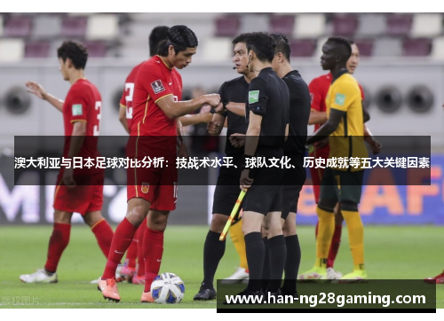 澳大利亚与日本足球对比分析:技战术水平、球队文化、历史成就等五大关键因素 澳大利亚与日本足球对比分析:技战术水平、球队文化、历史成就等五大关键因素