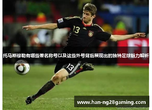 托马斯穆勒有哪些著名称号以及这些外号背后展现出的独特足球魅力解析 托马斯穆勒有哪些著名称号以及这些外号背后展现出的独特足球魅力解析