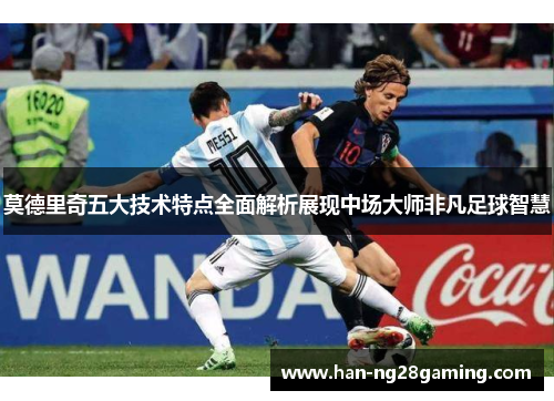 莫德里奇五大技术特点全面解析展现中场大师非凡足球智慧 莫德里奇五大技术特点全面解析展现中场大师非凡足球智慧