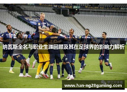 纳瓦斯全名与职业生涯回顾及其在足球界的影响力解析