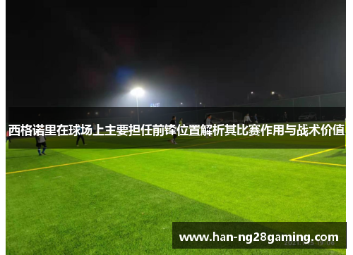 西格诺里在球场上主要担任前锋位置解析其比赛作用与战术价值 西格诺里在球场上主要担任前锋位置解析其比赛作用与战术价值