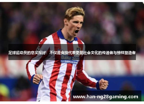 足球运动员的意义探讨:不仅是竞技代表更是社会文化的传递者与榜样塑造者 足球运动员的意义探讨:不仅是竞技代表更是社会文化的传递者与榜样塑造者