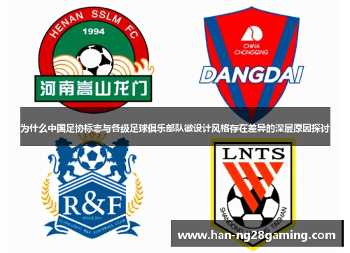 为什么中国足协标志与各级足球俱乐部队徽设计风格存在差异的深层原因探讨 为什么中国足协标志与各级足球俱乐部队徽设计风格存在差异的深层原因探讨