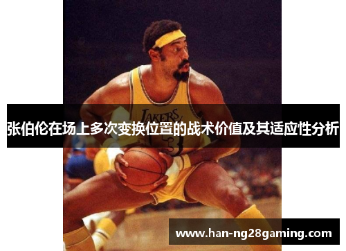 张伯伦在场上多次变换位置的战术价值及其适应性分析 张伯伦在场上多次变换位置的战术价值及其适应性分析