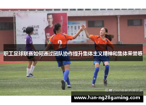 职工足球联赛如何通过团队协作提升集体主义精神和集体荣誉感 职工足球联赛如何通过团队协作提升集体主义精神和集体荣誉感
