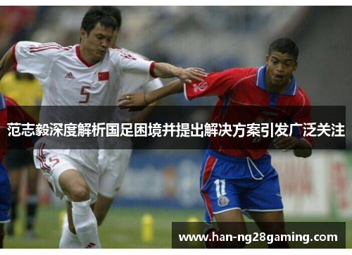 范志毅深度解析国足困境并提出解决方案引发广泛关注