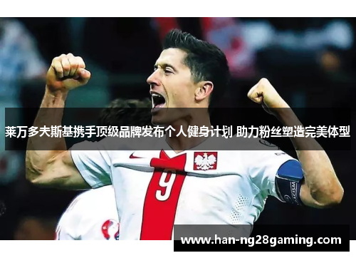 莱万多夫斯基携手顶级品牌发布个人健身计划 助力粉丝塑造完美体型 莱万多夫斯基携手顶级品牌发布个人健身计划 助力粉丝塑造完美体型