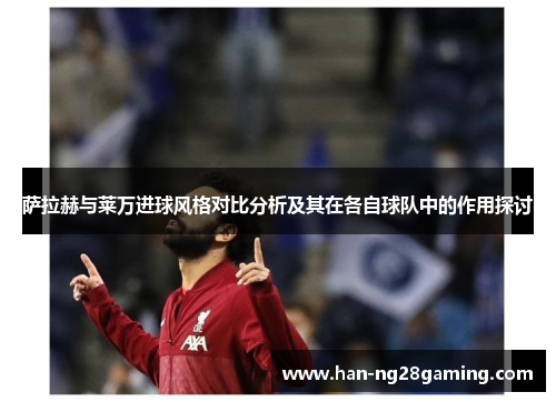 萨拉赫与莱万进球风格对比分析及其在各自球队中的作用探讨