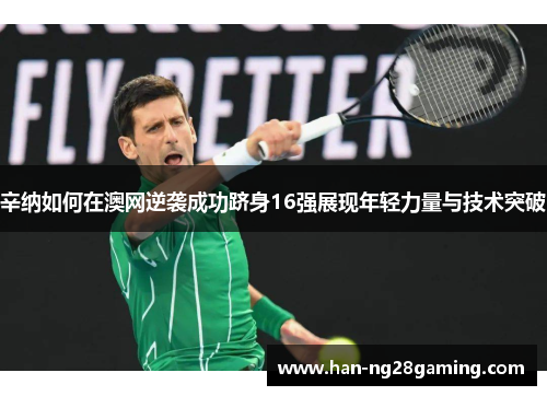 辛纳如何在澳网逆袭成功跻身16强展现年轻力量与技术突破 辛纳如何在澳网逆袭成功跻身16强展现年轻力量与技术突破