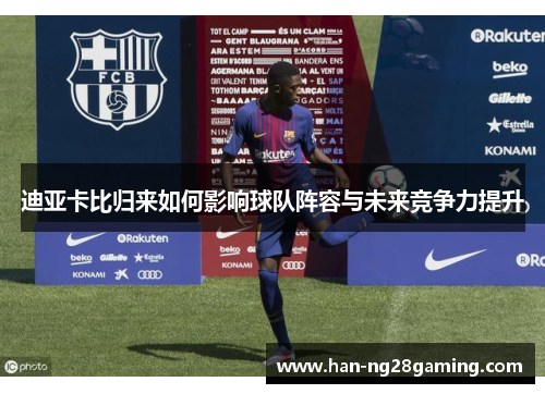 迪亚卡比归来如何影响球队阵容与未来竞争力提升 迪亚卡比归来如何影响球队阵容与未来竞争力提升