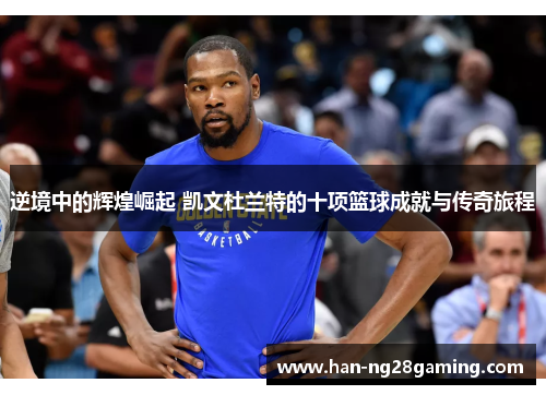 逆境中的辉煌崛起 凯文杜兰特的十项篮球成就与传奇旅程 逆境中的辉煌崛起 凯文杜兰特的十项篮球成就与传奇旅程