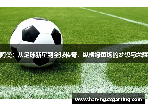 阿曼：从足球新星到全球传奇，纵横绿茵场的梦想与荣耀