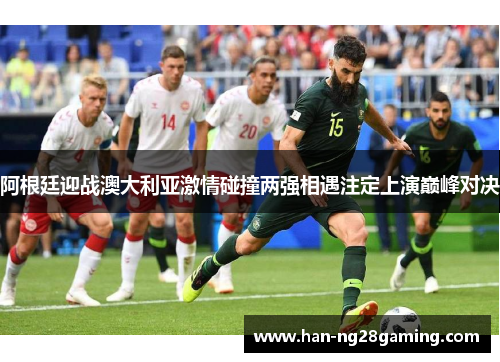 阿根廷迎战澳大利亚激情碰撞两强相遇注定上演巅峰对决 阿根廷迎战澳大利亚激情碰撞两强相遇注定上演巅峰对决