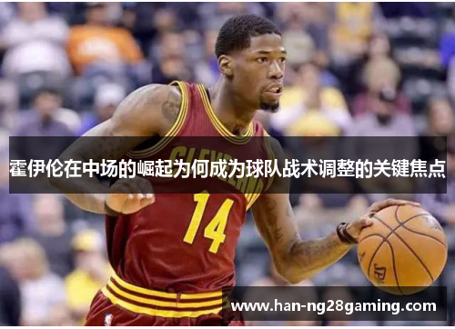 霍伊伦在中场的崛起为何成为球队战术调整的关键焦点