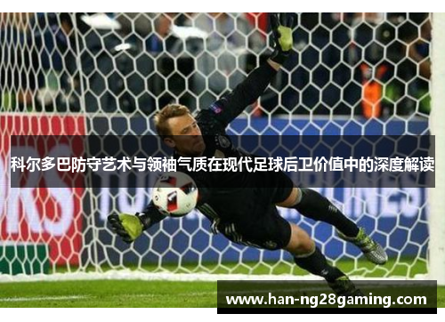 科尔多巴防守艺术与领袖气质在现代足球后卫价值中的深度解读