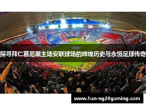 探寻拜仁慕尼黑主场安联球场的辉煌历史与永恒足球传奇