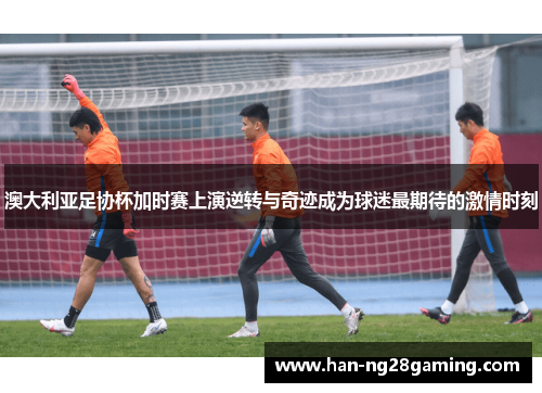 澳大利亚足协杯加时赛上演逆转与奇迹成为球迷最期待的激情时刻 澳大利亚足协杯加时赛上演逆转与奇迹成为球迷最期待的激情时刻