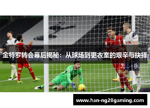 金特罗转会幕后揭秘:从球场到更衣室的艰辛与抉择 金特罗转会幕后揭秘:从球场到更衣室的艰辛与抉择