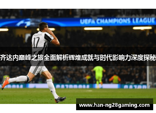 齐达内巅峰之旅全面解析辉煌成就与时代影响力深度探秘 齐达内巅峰之旅全面解析辉煌成就与时代影响力深度探秘