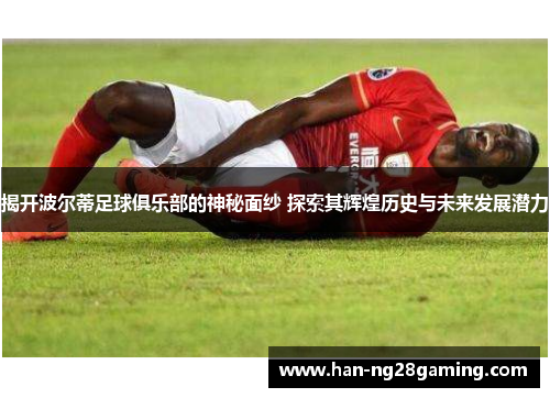 揭开波尔蒂足球俱乐部的神秘面纱 探索其辉煌历史与未来发展潜力