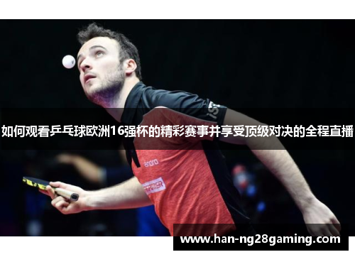 如何观看乒乓球欧洲16强杯的精彩赛事并享受顶级对决的全程直播 如何观看乒乓球欧洲16强杯的精彩赛事并享受顶级对决的全程直播
