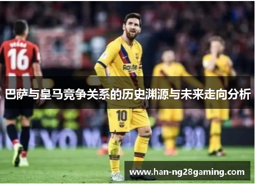 巴萨与皇马竞争关系的历史渊源与未来走向分析 巴萨与皇马竞争关系的历史渊源与未来走向分析