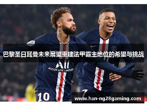 巴黎圣日耳曼未来展望重建法甲霸主地位的希望与挑战 巴黎圣日耳曼未来展望重建法甲霸主地位的希望与挑战