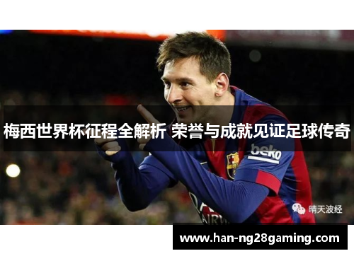 梅西世界杯征程全解析 荣誉与成就见证足球传奇