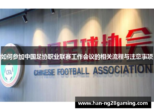 如何参加中国足协职业联赛工作会议的相关流程与注意事项