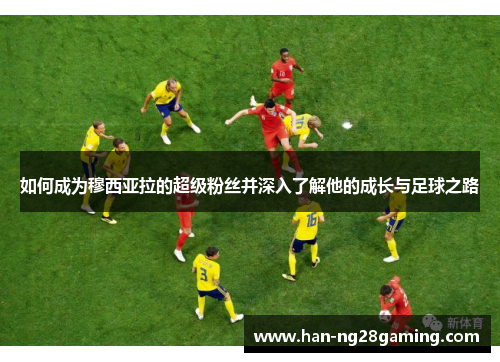 如何成为穆西亚拉的超级粉丝并深入了解他的成长与足球之路