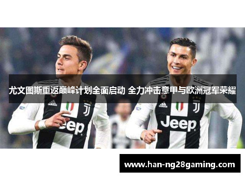 尤文图斯重返巅峰计划全面启动 全力冲击意甲与欧洲冠军荣耀
