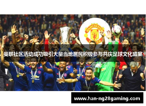曼联社区活动成功吸引大量当地居民积极参与共庆足球文化盛宴