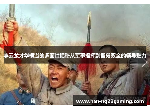 李云龙才华横溢的多面性揭秘从军事指挥到智勇双全的领导魅力 李云龙才华横溢的多面性揭秘从军事指挥到智勇双全的领导魅力
