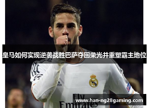 皇马如何实现逆袭战胜巴萨夺回荣光并重塑霸主地位