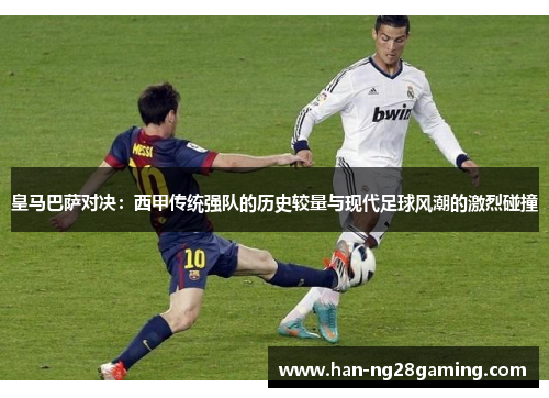 皇马巴萨对决：西甲传统强队的历史较量与现代足球风潮的激烈碰撞