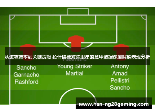 从进攻效率到关键贡献 拉什福德对阵里昂的意甲数据深度解读表现分析