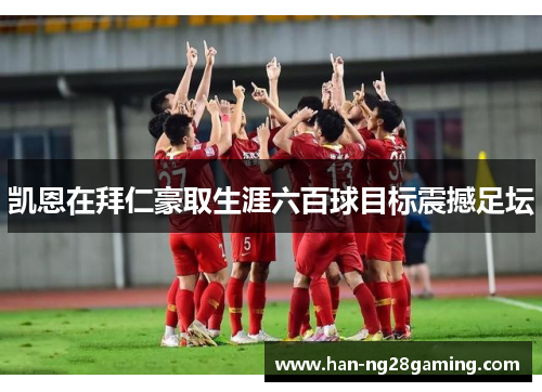 凯恩在拜仁豪取生涯六百球目标震撼足坛