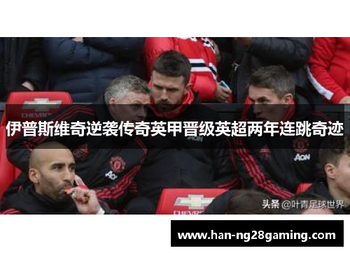 伊普斯维奇逆袭传奇英甲晋级英超两年连跳奇迹