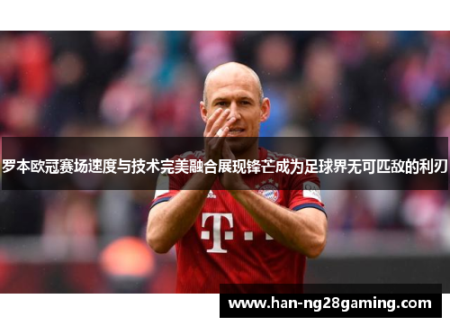 罗本欧冠赛场速度与技术完美融合展现锋芒成为足球界无可匹敌的利刃