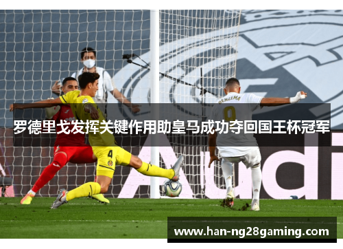 罗德里戈发挥关键作用助皇马成功夺回国王杯冠军