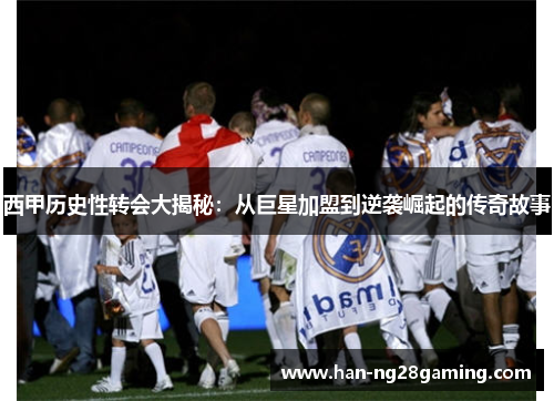 西甲历史性转会大揭秘：从巨星加盟到逆袭崛起的传奇故事