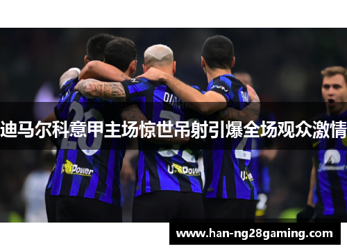 迪马尔科意甲主场惊世吊射引爆全场观众激情