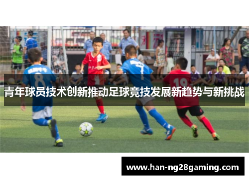 青年球员技术创新推动足球竞技发展新趋势与新挑战