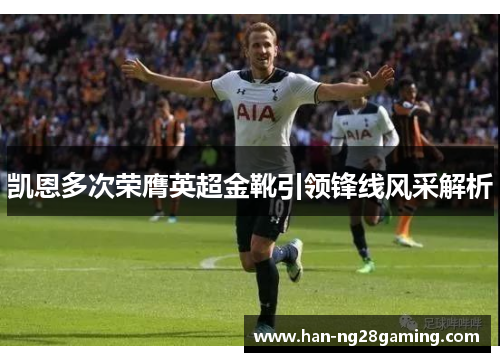 凯恩多次荣膺英超金靴引领锋线风采解析 凯恩多次荣膺英超金靴引领锋线风采解析