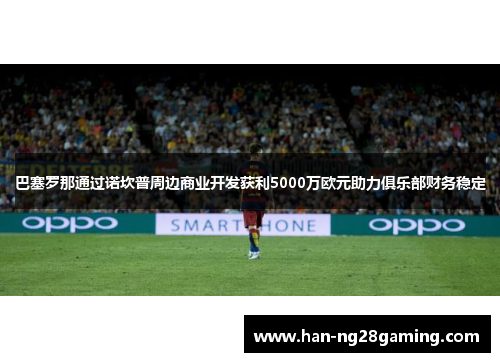 巴塞罗那通过诺坎普周边商业开发获利5000万欧元助力俱乐部财务稳定 巴塞罗那通过诺坎普周边商业开发获利5000万欧元助力俱乐部财务稳定
